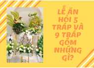 LỄ ĂN HỎI 5 TRÁP VÀ 9 TRÁP GỒM NHŨNG GÌ?